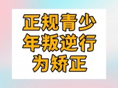 安顺叛逆管教特训机构正规名单汇总