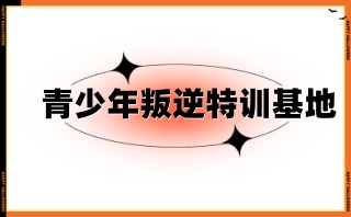 南平正规叛逆期孩子封闭式管教基地排名榜公布一览